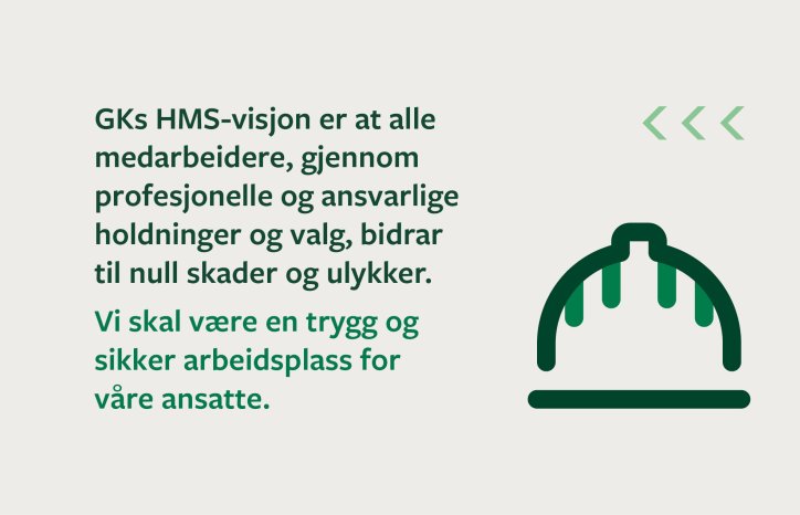 GKs HMS-visjon er at alle medarbeidere, gjennom  profesjonelle og ansvarlige holdninger og valg, bidrar til null skader og ulykker. Vi skal være en trygg og  sikker arbeidsplass for  våre ansatte.